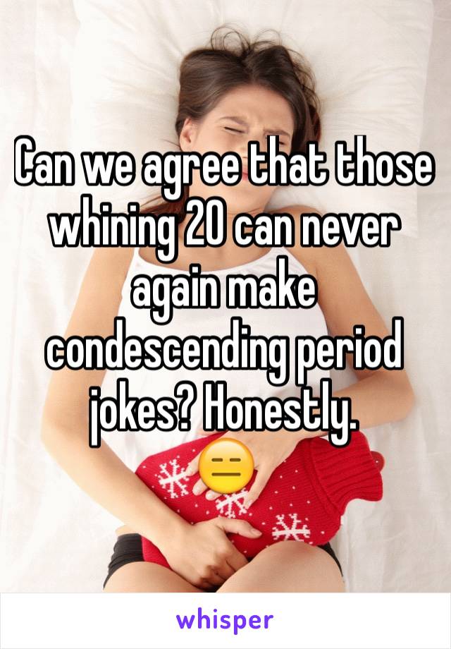 Can we agree that those whining 20 can never again make condescending period jokes? Honestly. 
😑