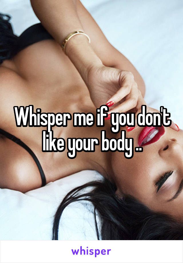 Whisper me if you don't like your body ..