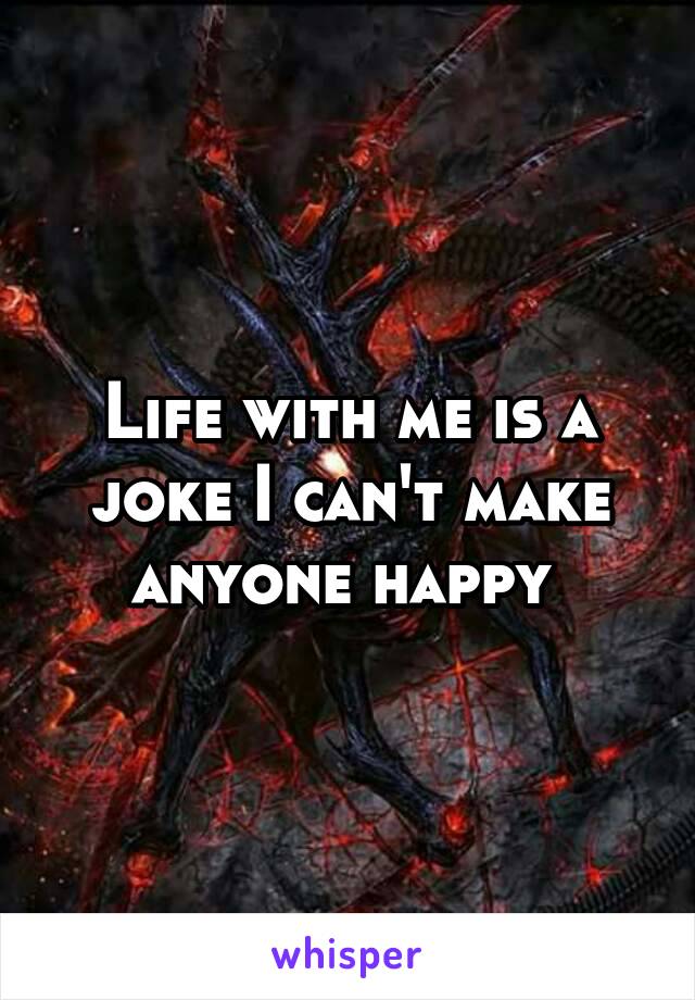 Life with me is a joke I can't make anyone happy 