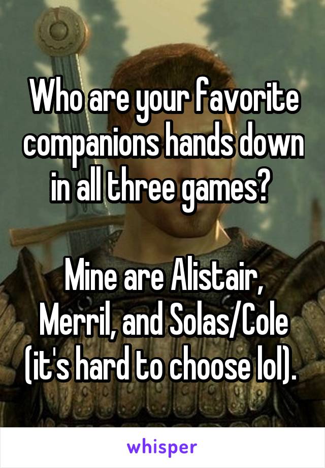 Who are your favorite companions hands down in all three games? 

Mine are Alistair, Merril, and Solas/Cole (it's hard to choose lol). 