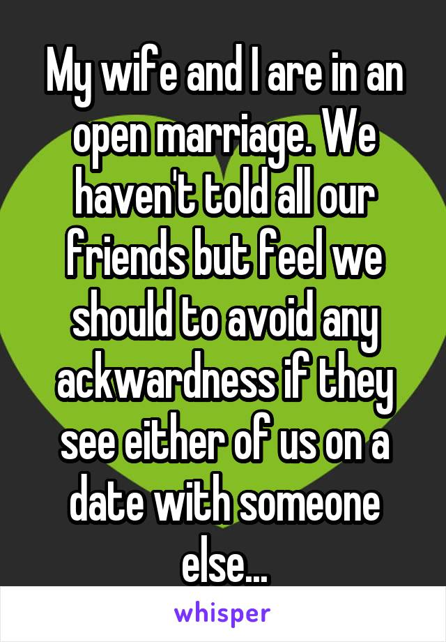 My wife and I are in an open marriage. We haven't told all our friends but feel we should to avoid any ackwardness if they see either of us on a date with someone else...