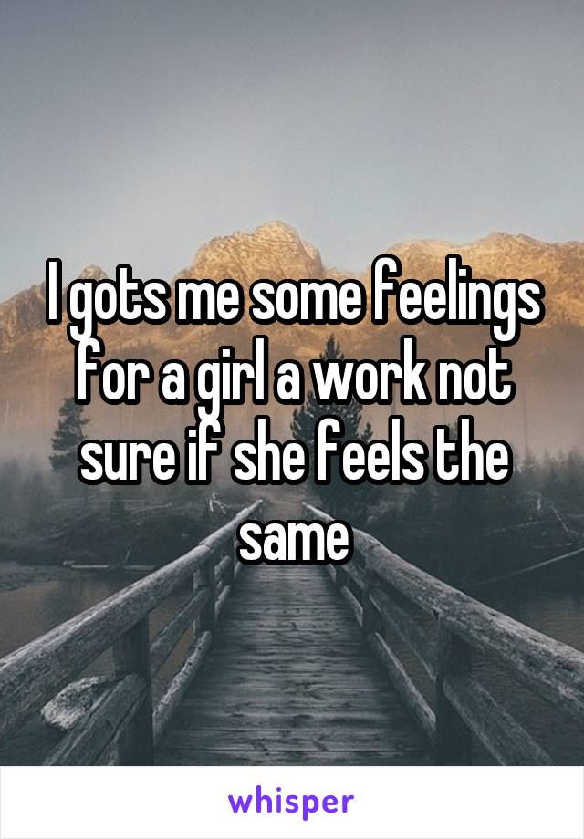 I gots me some feelings for a girl a work not sure if she feels the same