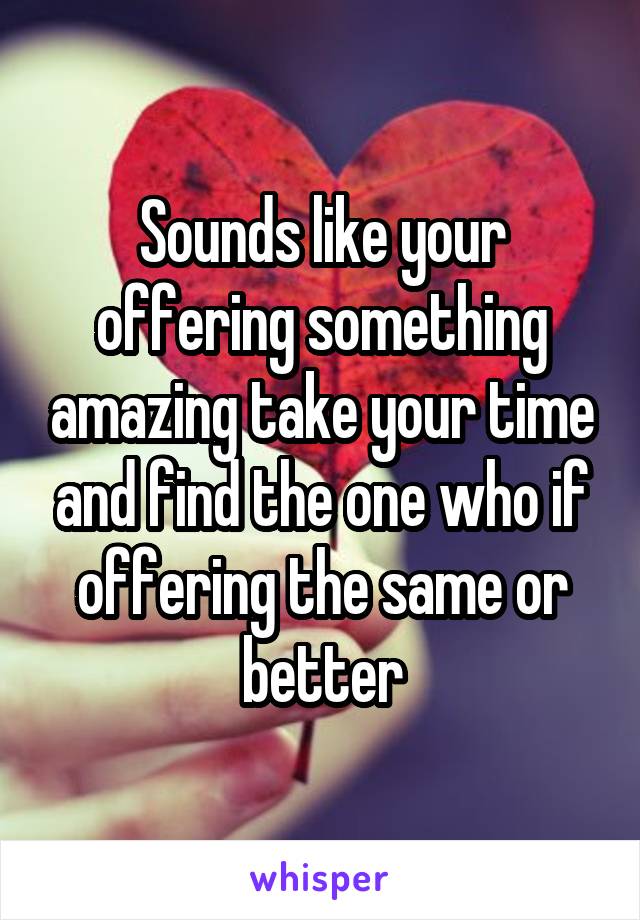 Sounds like your offering something amazing take your time and find the one who if offering the same or better
