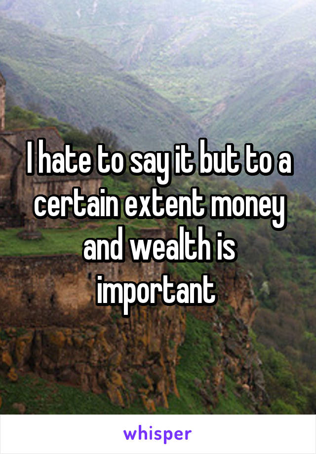 I hate to say it but to a certain extent money and wealth is important 