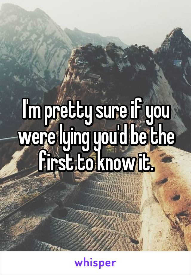 I'm pretty sure if you were lying you'd be the first to know it.