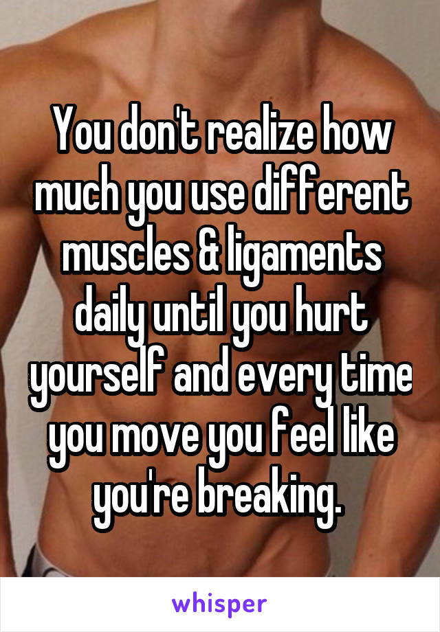 You don't realize how much you use different muscles & ligaments daily until you hurt yourself and every time you move you feel like you're breaking. 