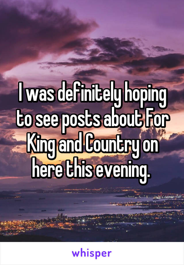 I was definitely hoping to see posts about For King and Country on here this evening. 