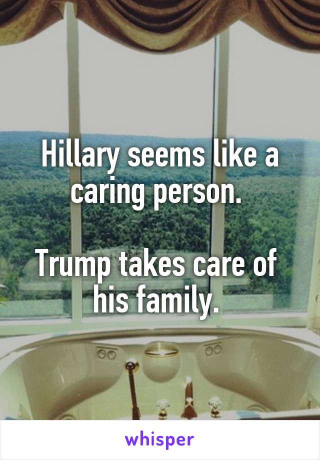 Hillary seems like a caring person. 

Trump takes care of 
his family. 