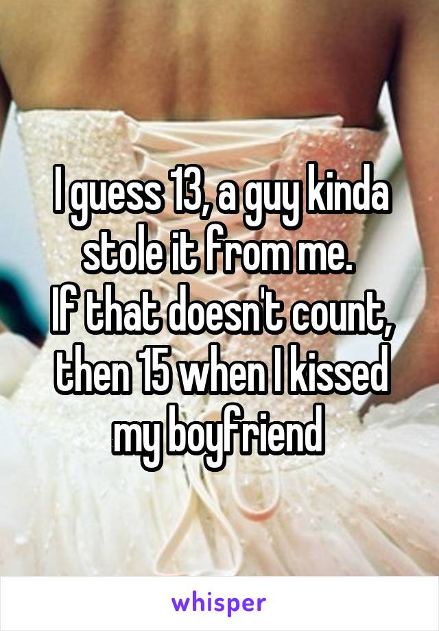 I guess 13, a guy kinda stole it from me. 
If that doesn't count, then 15 when I kissed my boyfriend 
