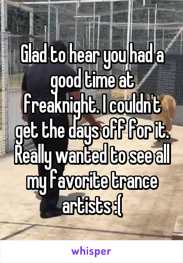 Glad to hear you had a good time at freaknight. I couldn't get the days off for it. Really wanted to see all my favorite trance artists :(