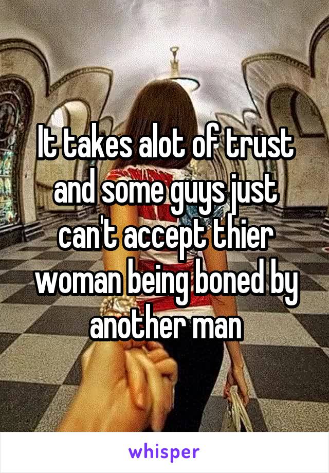 It takes alot of trust and some guys just can't accept thier woman being boned by another man