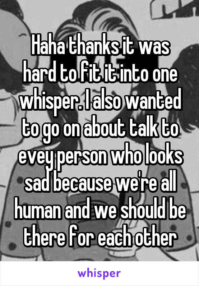 Haha thanks it was hard to fit it into one whisper. I also wanted to go on about talk to evey person who looks sad because we're all human and we should be there for each other