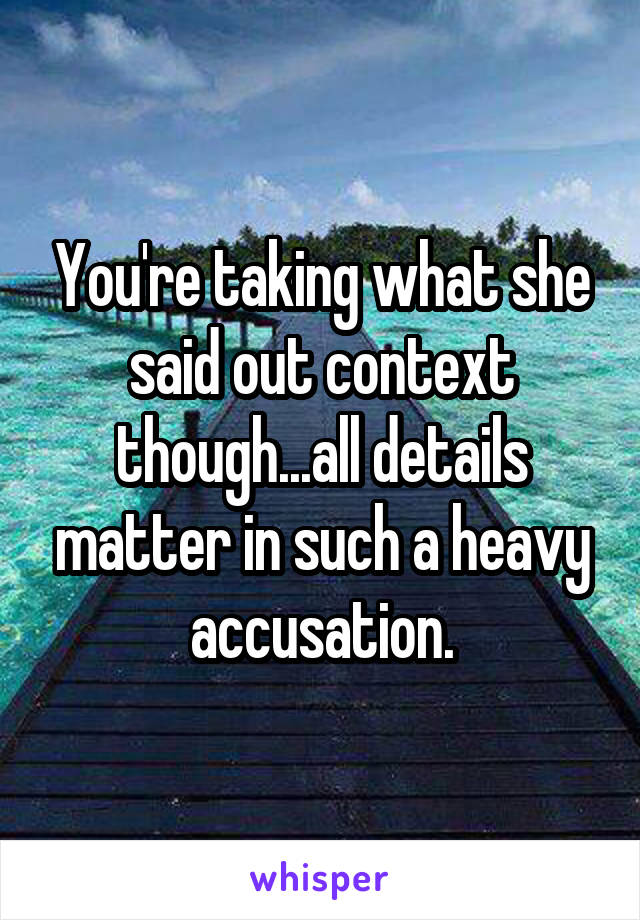 You're taking what she said out context though...all details matter in such a heavy accusation.