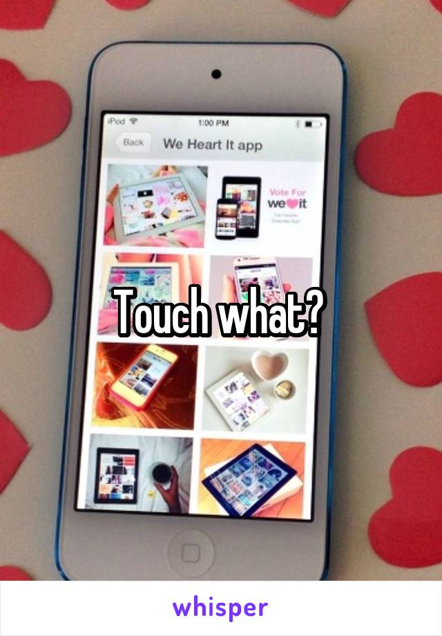 Touch what? 