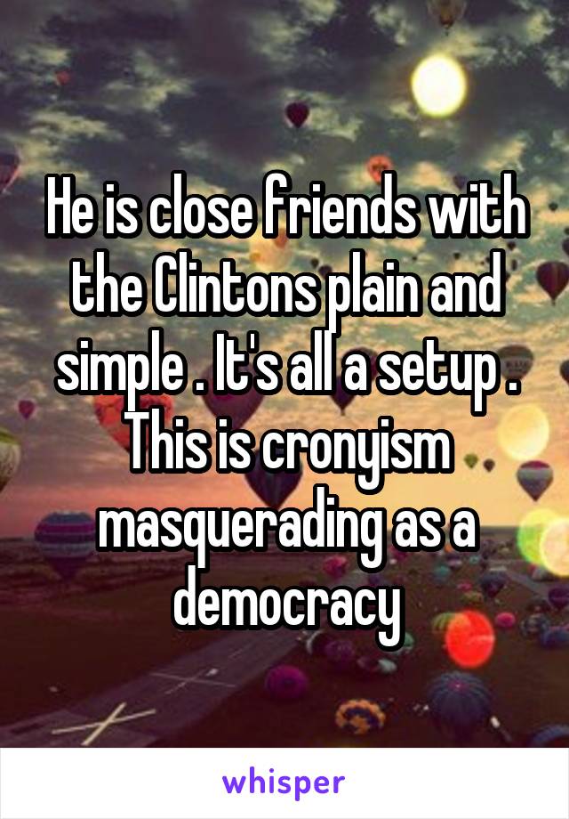 He is close friends with the Clintons plain and simple . It's all a setup . This is cronyism masquerading as a democracy