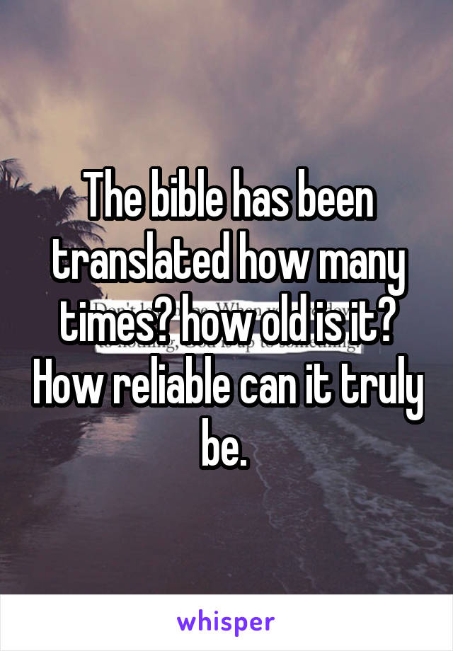 The bible has been translated how many times? how old is it? How reliable can it truly be. 