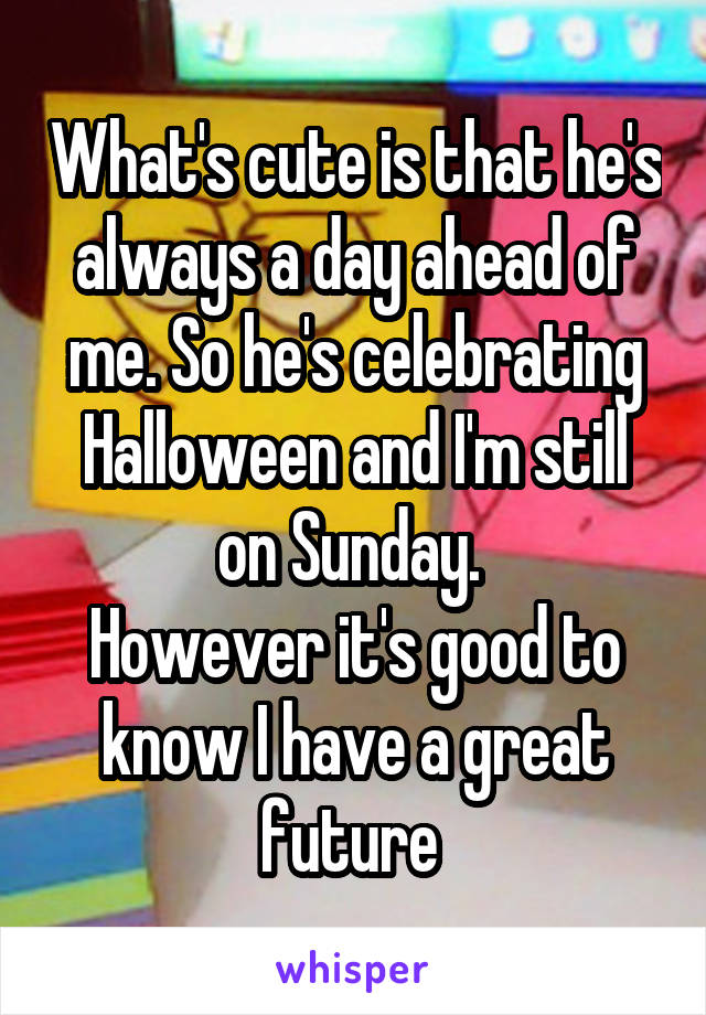 What's cute is that he's always a day ahead of me. So he's celebrating Halloween and I'm still on Sunday. 
However it's good to know I have a great future 