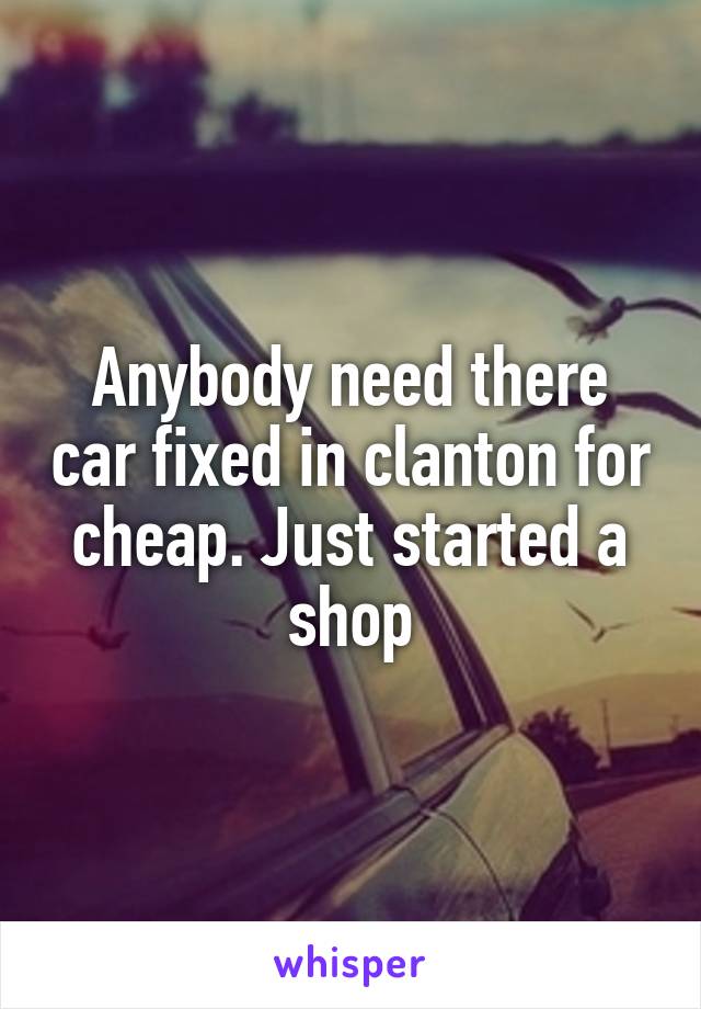 Anybody need there car fixed in clanton for cheap. Just started a shop