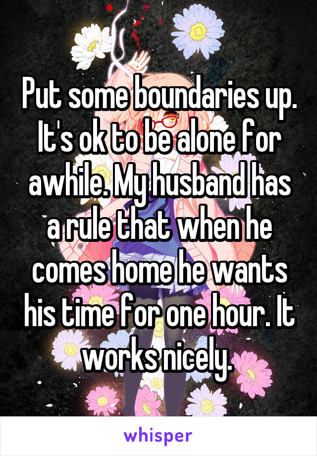 Put some boundaries up. It's ok to be alone for awhile. My husband has a rule that when he comes home he wants his time for one hour. It works nicely. 