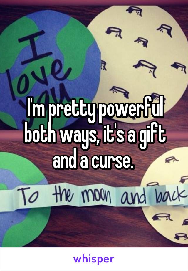 I'm pretty powerful both ways, it's a gift and a curse. 