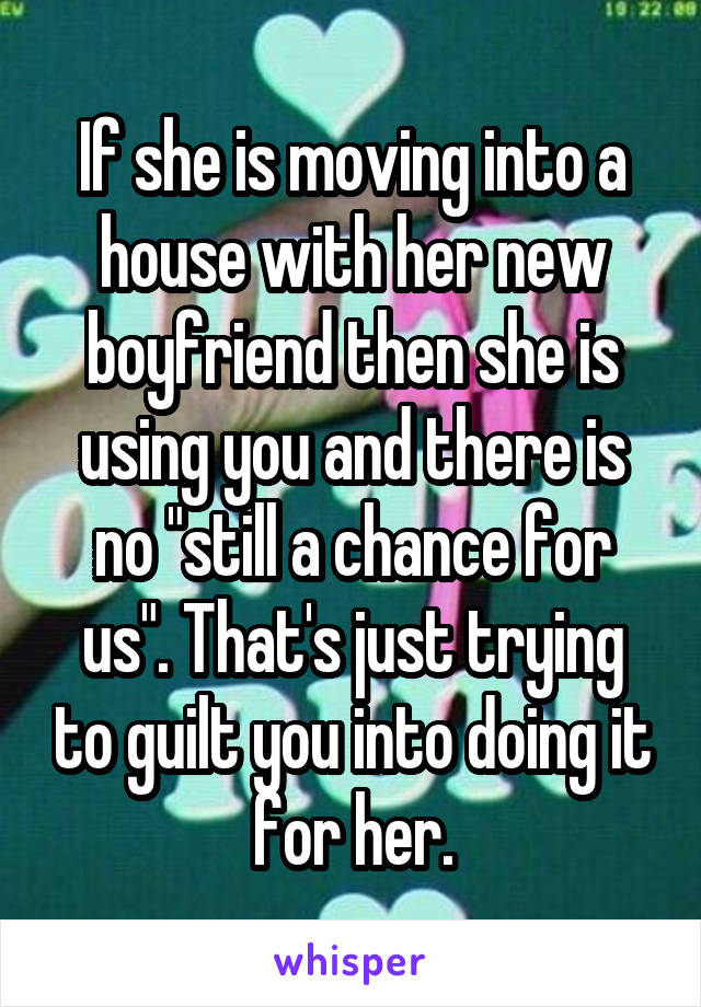 If she is moving into a house with her new boyfriend then she is using you and there is no "still a chance for us". That's just trying to guilt you into doing it for her.