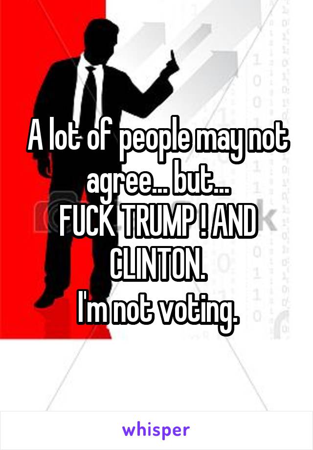 A lot of people may not agree... but...
FUCK TRUMP ! AND CLINTON.
I'm not voting.