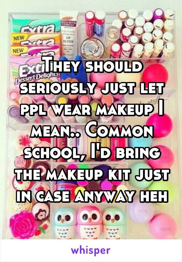 They should seriously just let ppl wear makeup I mean.. Common school, I'd bring the makeup kit just in case anyway heh