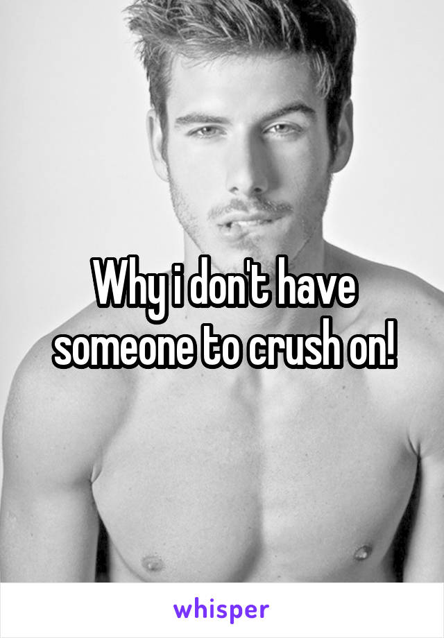 Why i don't have someone to crush on!