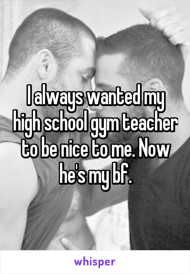 I always wanted my high school gym teacher to be nice to me. Now he's my bf.