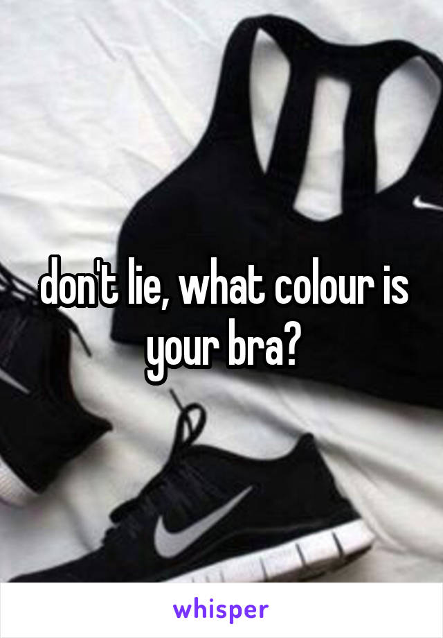 don't lie, what colour is your bra?
