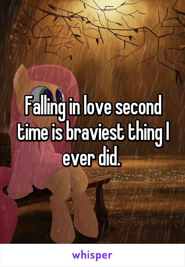 Falling in love second time is braviest thing I ever did. 
