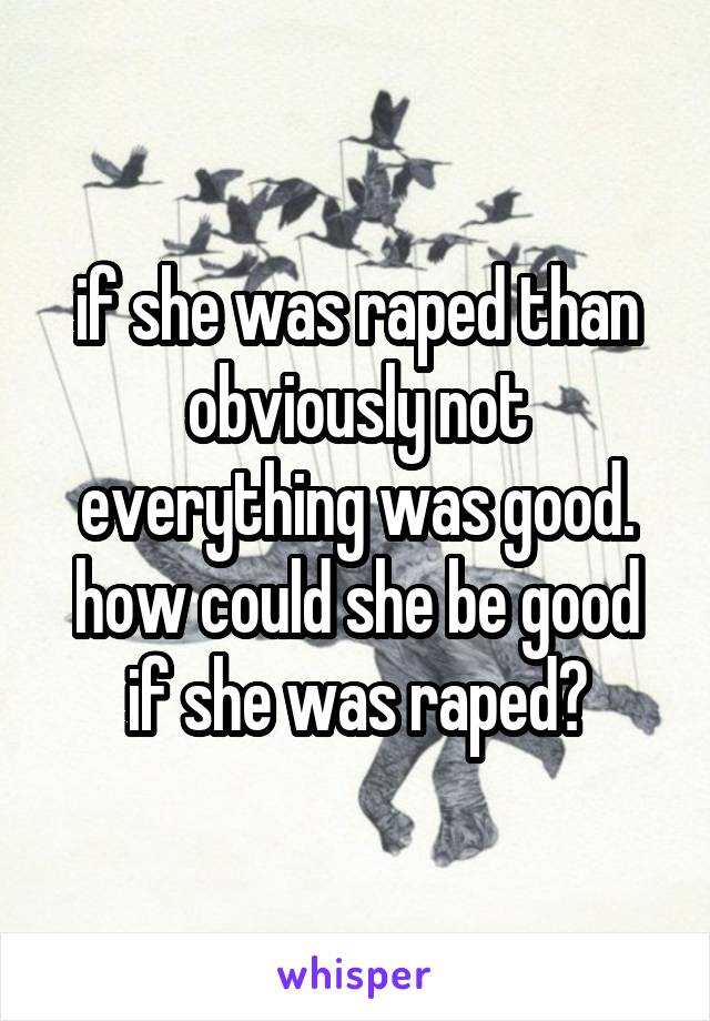 if she was raped than obviously not everything was good. how could she be good if she was raped?