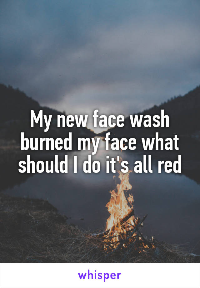 My new face wash burned my face what should I do it's all red