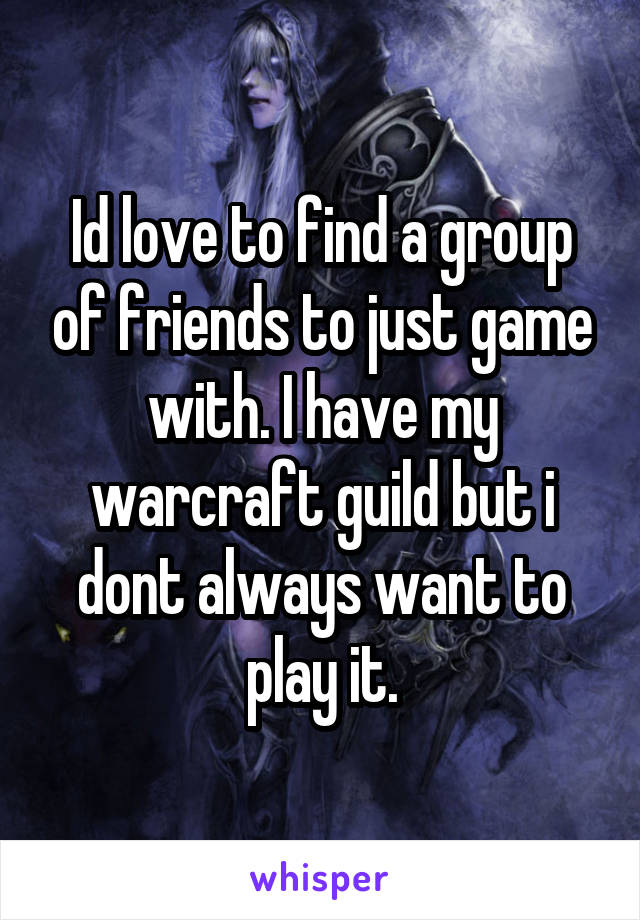 Id love to find a group of friends to just game with. I have my warcraft guild but i dont always want to play it.