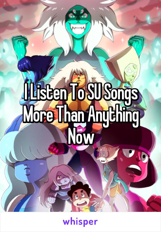 I Listen To SU Songs More Than Anything Now