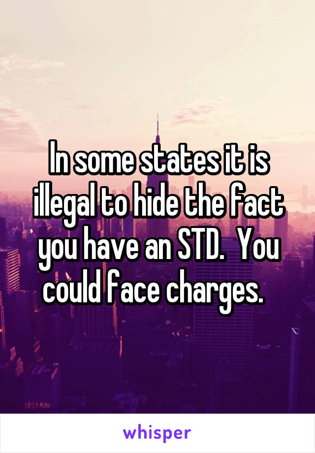 In some states it is illegal to hide the fact you have an STD.  You could face charges.  
