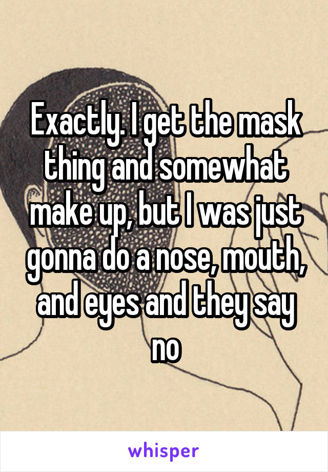 Exactly. I get the mask thing and somewhat make up, but I was just gonna do a nose, mouth, and eyes and they say no