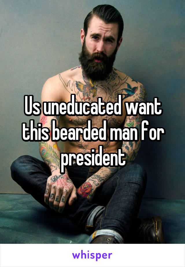 Us uneducated want this bearded man for president