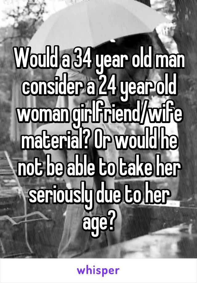 Would a 34 year old man consider a 24 year old woman girlfriend/wife material? Or would he not be able to take her seriously due to her age?