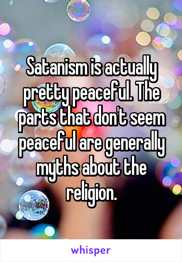 Satanism is actually pretty peaceful. The parts that don't seem peaceful are generally myths about the religion.