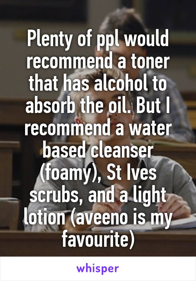 Plenty of ppl would recommend a toner that has alcohol to absorb the oil. But I recommend a water based cleanser (foamy), St Ives scrubs, and a light lotion (aveeno is my favourite)