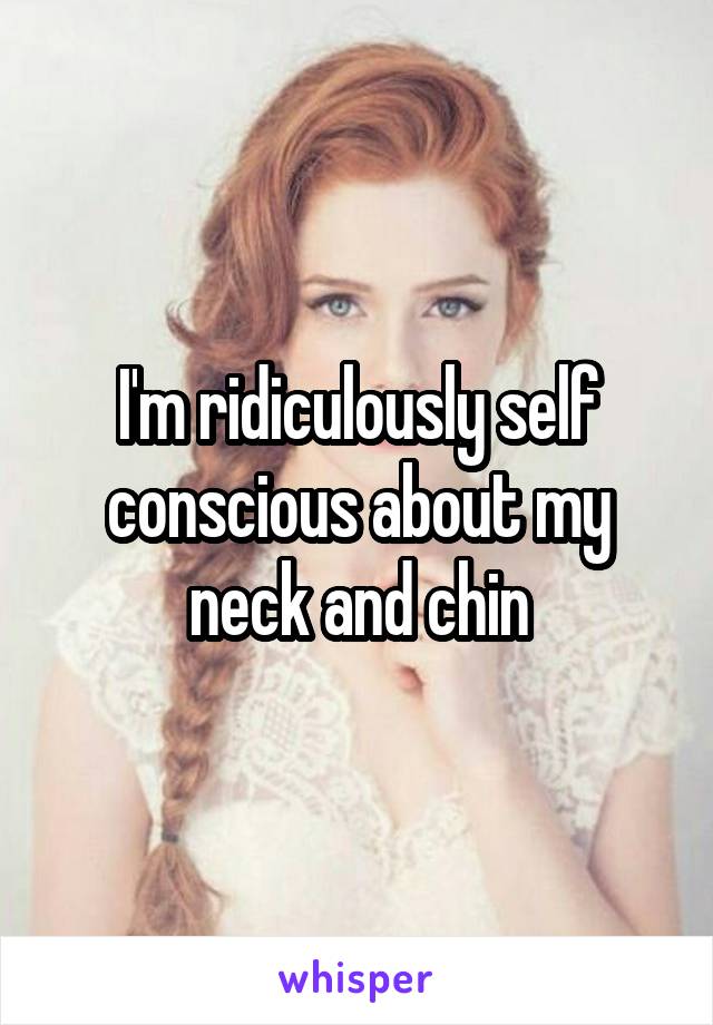 I'm ridiculously self conscious about my neck and chin