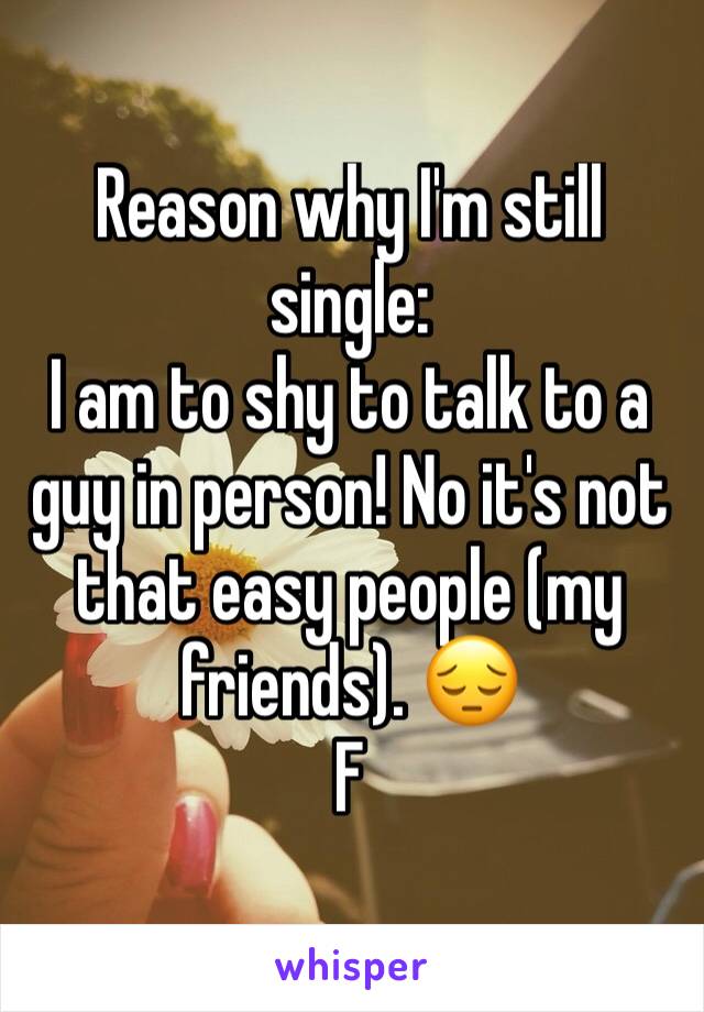 Reason why I'm still single:
I am to shy to talk to a guy in person! No it's not that easy people (my friends). 😔
F
