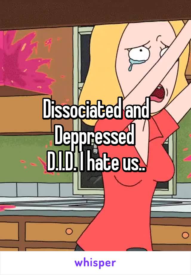 Dissociated and Deppressed 
D.I.D. I hate us..