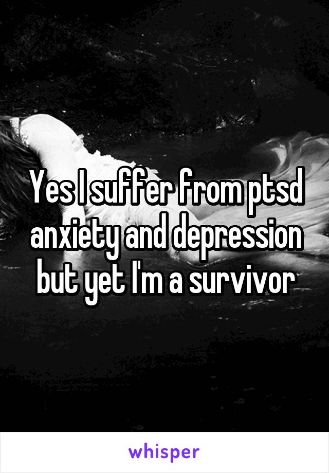 Yes I suffer from ptsd anxiety and depression but yet I'm a survivor