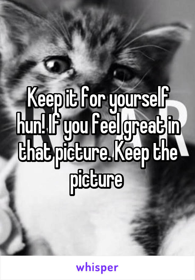 Keep it for yourself hun! If you feel great in that picture. Keep the picture 