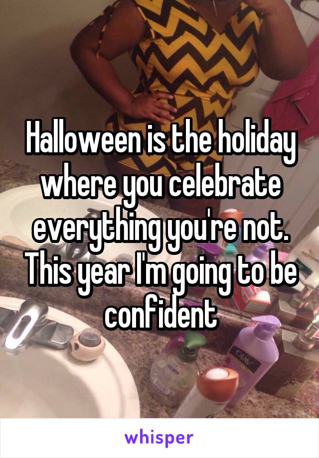 Halloween is the holiday where you celebrate everything you're not. This year I'm going to be confident