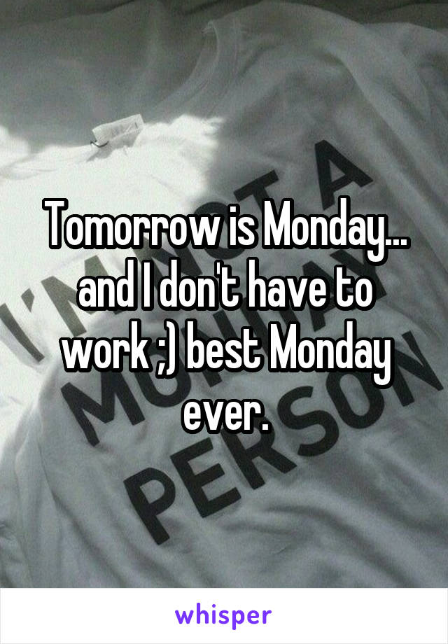 Tomorrow is Monday... and I don't have to work ;) best Monday ever.