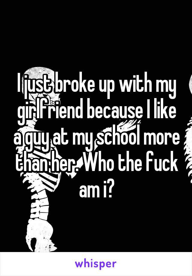 I just broke up with my girlfriend because I like a guy at my school more than her. Who the fuck am i?