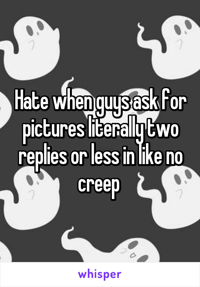 Hate when guys ask for pictures literally two replies or less in like no creep 